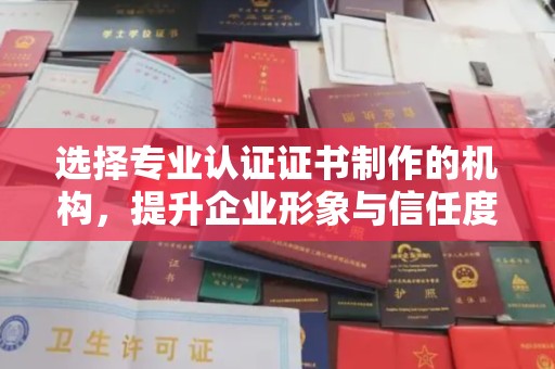 临沭选择专业认证证书制作的机构，提升企业形象与信任度